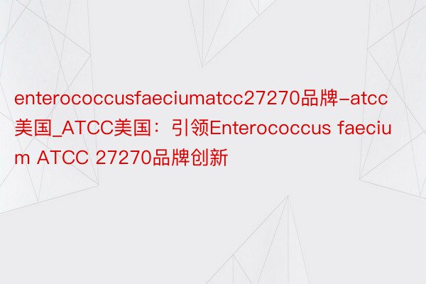 enterococcusfaeciumatcc27270品牌-atcc美国_ATCC美国：引领Enterococcus faecium ATCC 27270品牌创新