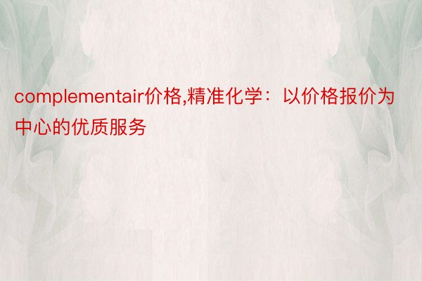 complementair价格,精准化学：以价格报价为中心的优质服务